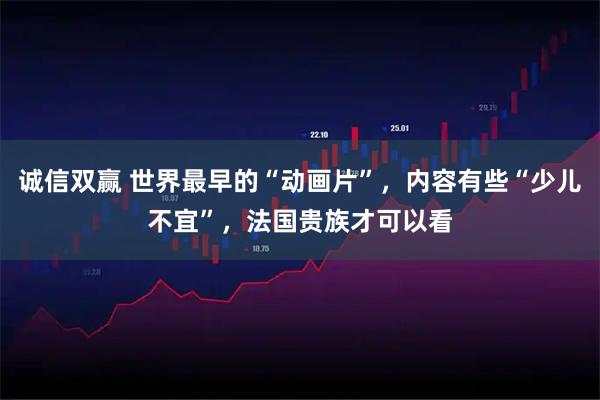 诚信双赢 世界最早的“动画片”，内容有些“少儿不宜”，法国贵族才可以看
