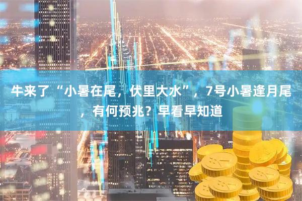 牛来了 “小暑在尾，伏里大水”，7号小暑逢月尾，有何预兆？早看早知道